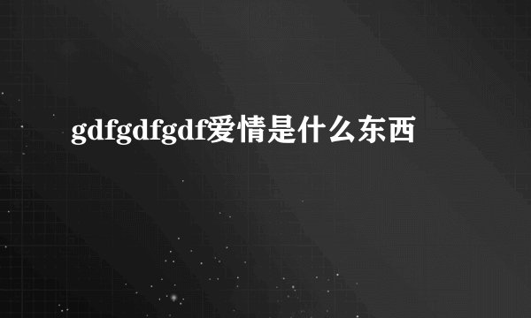 gdfgdfgdf爱情是什么东西
