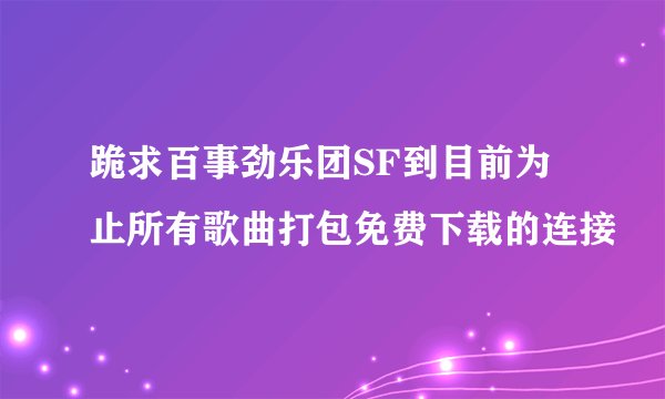 跪求百事劲乐团SF到目前为止所有歌曲打包免费下载的连接