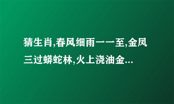 猜生肖,春风细雨一一至,金凤三过蟒蛇林,火上浇油金鸡蹄,近水楼台先得月