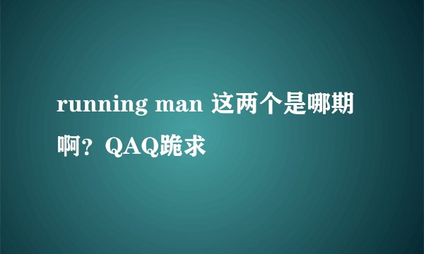 running man 这两个是哪期啊？QAQ跪求