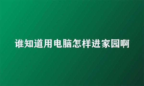 谁知道用电脑怎样进家园啊