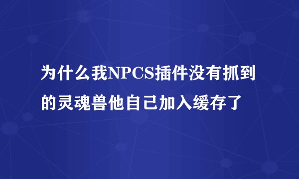 为什么我NPCS插件没有抓到的灵魂兽他自己加入缓存了