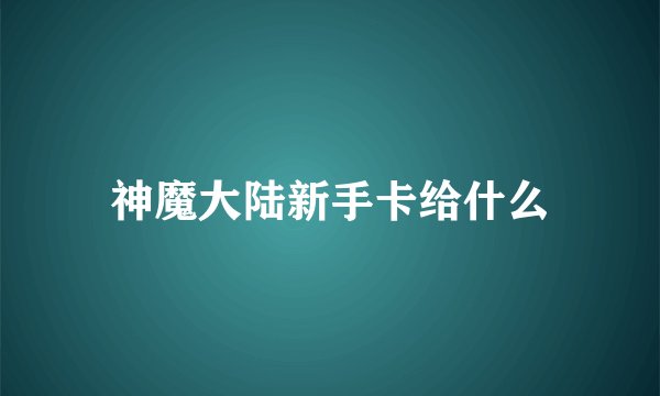 神魔大陆新手卡给什么