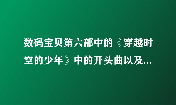 数码宝贝第六部中的《穿越时空的少年》中的开头曲以及插曲是什么？