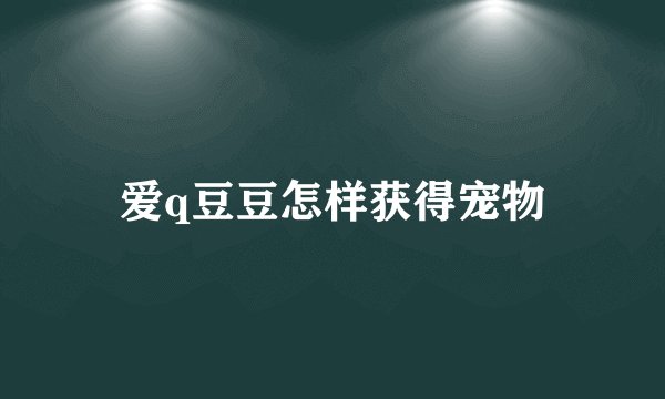 爱q豆豆怎样获得宠物
