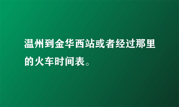 温州到金华西站或者经过那里的火车时间表。