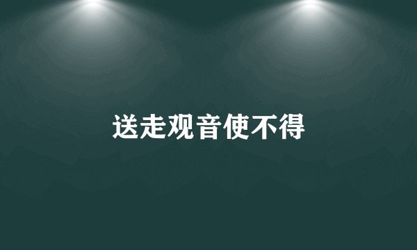 送走观音使不得