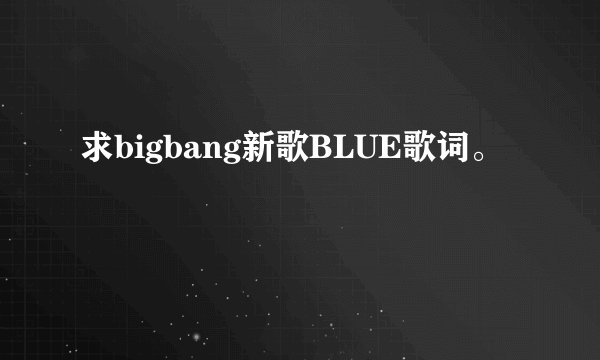 求bigbang新歌BLUE歌词。