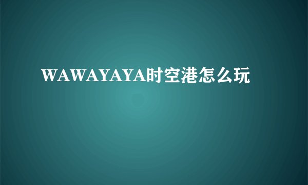 WAWAYAYA时空港怎么玩