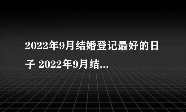 2022年9月结婚登记最好的日子 2022年9月结婚登记吉日有哪些天