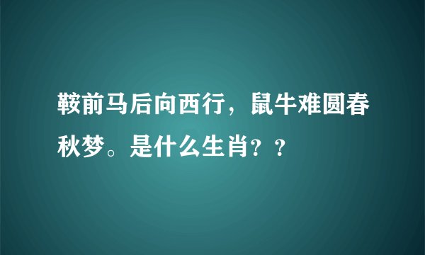 鞍前马后向西行，鼠牛难圆春秋梦。是什么生肖？？