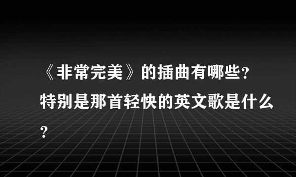《非常完美》的插曲有哪些？特别是那首轻快的英文歌是什么？