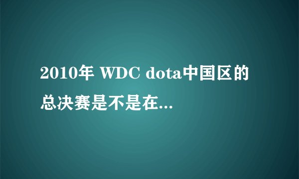 2010年 WDC dota中国区的总决赛是不是在武汉举行？