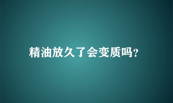 精油放久了会变质吗？