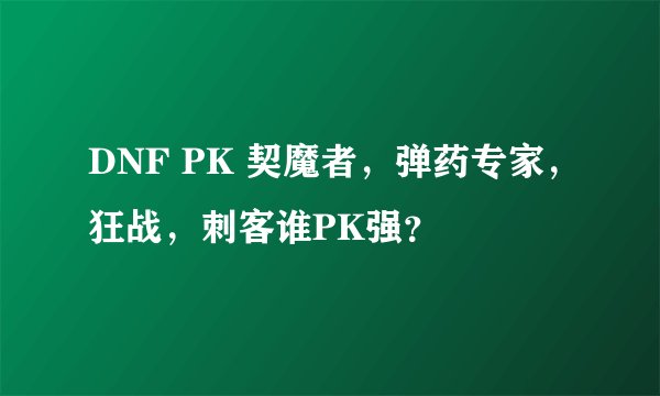 DNF PK 契魔者，弹药专家，狂战，刺客谁PK强？