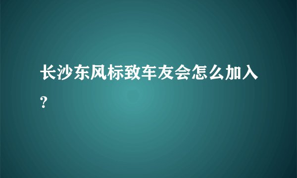 长沙东风标致车友会怎么加入?