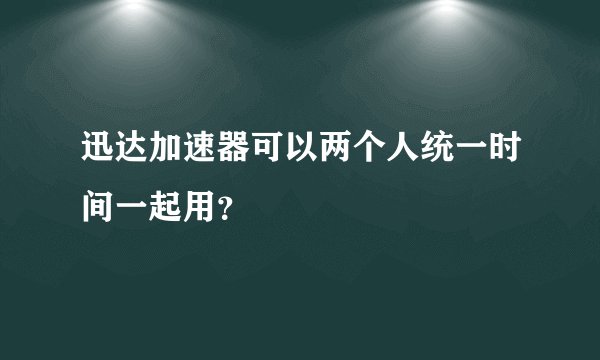 迅达加速器可以两个人统一时间一起用？