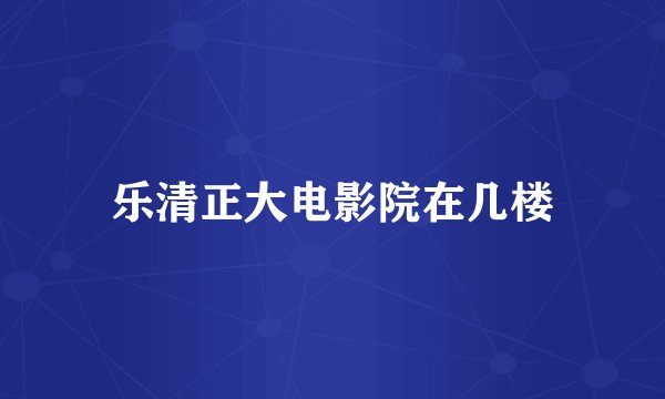 乐清正大电影院在几楼