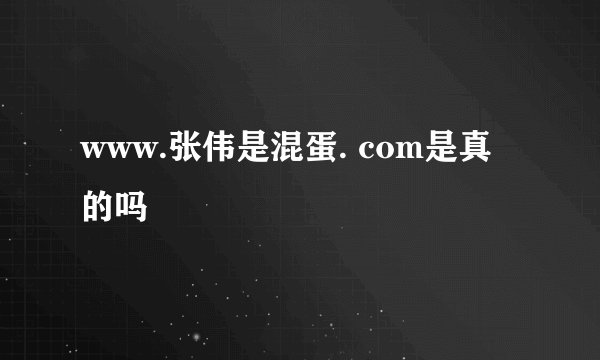 www.张伟是混蛋. com是真的吗