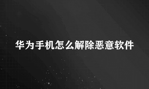 华为手机怎么解除恶意软件