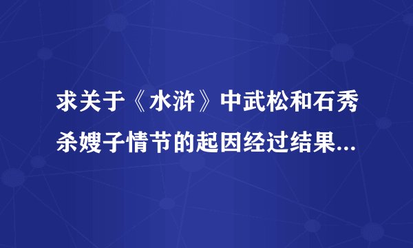 求关于《水浒》中武松和石秀杀嫂子情节的起因经过结果~还有他们的人物形象~一定要简单哦亲 （好的加50）