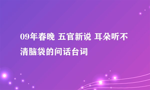 09年春晚 五官新说 耳朵听不清脑袋的问话台词