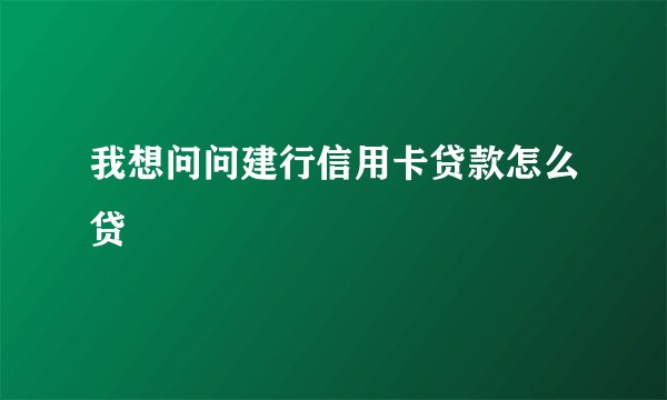 我想问问建行信用卡贷款怎么贷