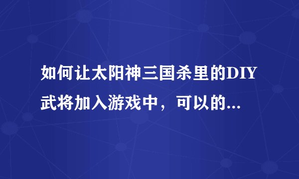 如何让太阳神三国杀里的DIY武将加入游戏中，可以的我加100分