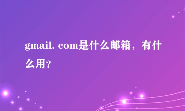 gmail. com是什么邮箱，有什么用？