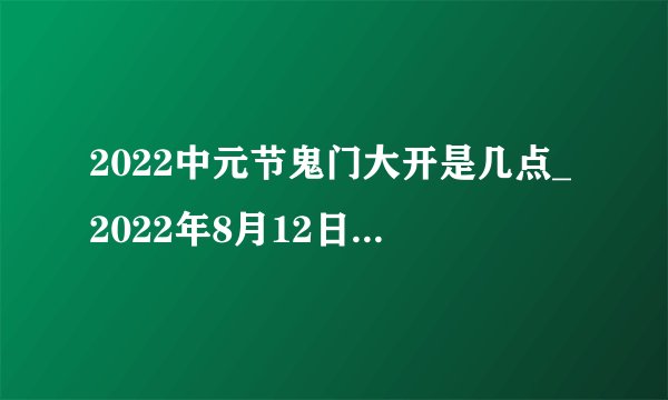 2022中元节鬼门大开是几点_2022年8月12日是鬼门开吗