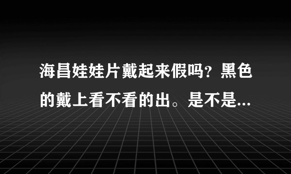 海昌娃娃片戴起来假吗？黑色的戴上看不看的出。是不是棕色星星形的更自然。