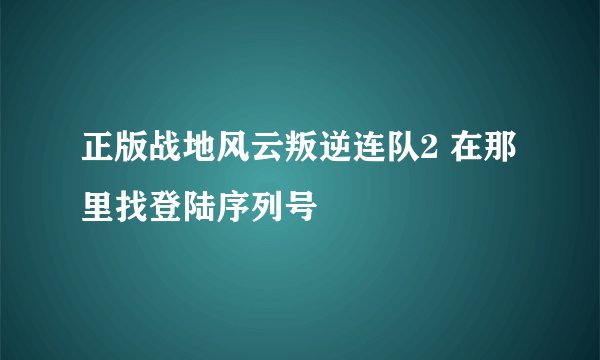 正版战地风云叛逆连队2 在那里找登陆序列号