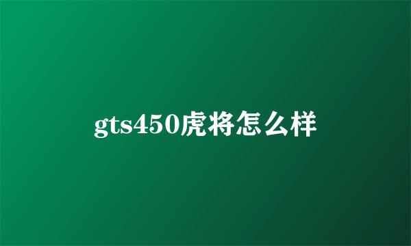 gts450虎将怎么样