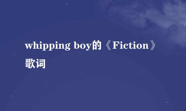 whipping boy的《Fiction》 歌词