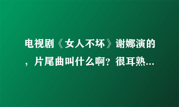 电视剧《女人不坏》谢娜演的，片尾曲叫什么啊？很耳熟，但一下想不起来，请知道的告诉我一下，谢谢