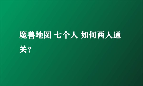 魔兽地图 七个人 如何两人通关？