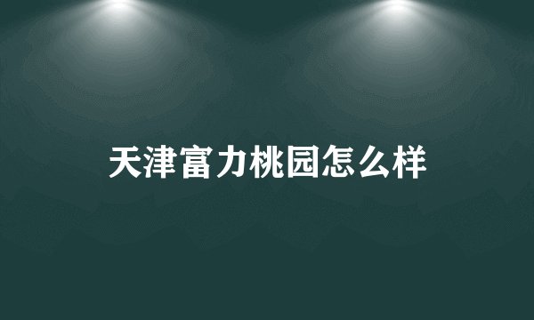 天津富力桃园怎么样