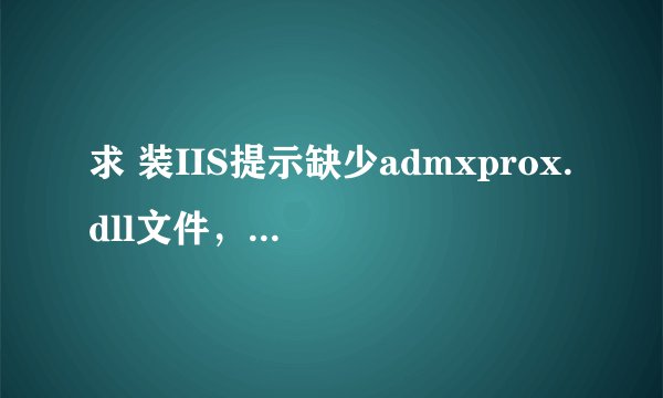 求 装IIS提示缺少admxprox.dll文件，我系统WINDOWS SP3。GHOST装的。