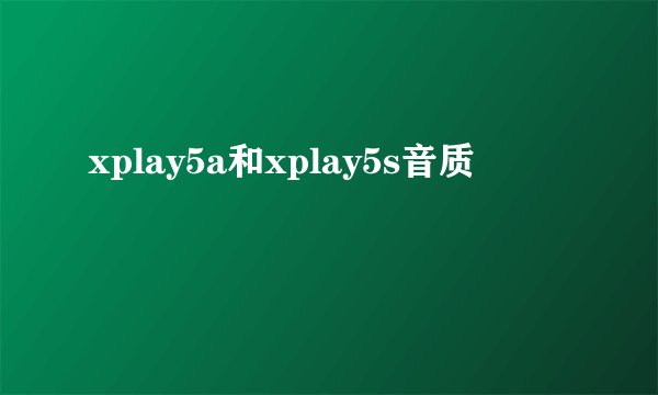 xplay5a和xplay5s音质