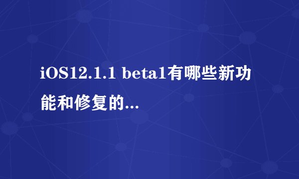 iOS12.1.1 beta1有哪些新功能和修复的Bug？