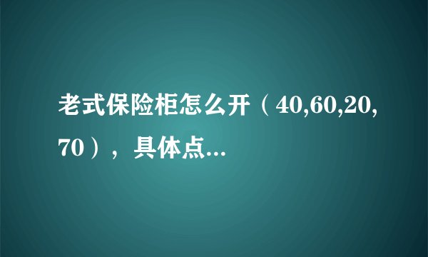 老式保险柜怎么开（40,60,20,70），具体点，谢谢，我知道右4圈40，左3圈60，右2圈20，左一圈70