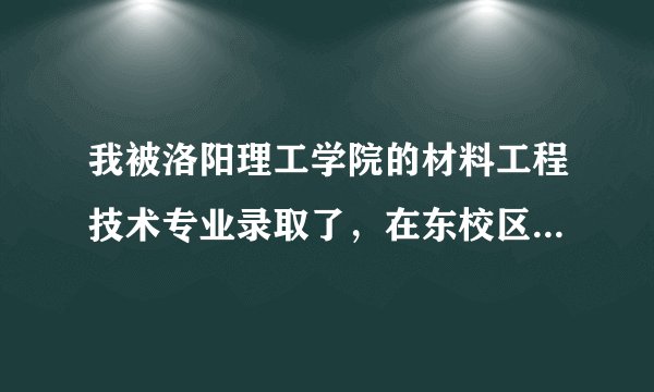 我被洛阳理工学院的材料工程技术专业录取了，在东校区，不知道东校区怎么样？大不大？漂亮吗？