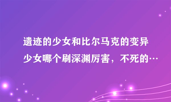 遗迹的少女和比尔马克的变异少女哪个刷深渊厉害，不死的…