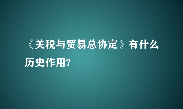 《关税与贸易总协定》有什么历史作用?