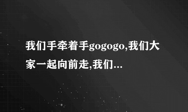 我们手牵着手gogogo,我们大家一起向前走,我们心连着心冲冲冲,是什么歌