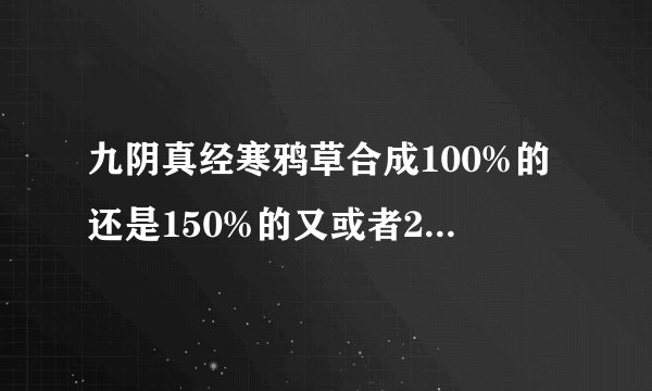 九阴真经寒鸦草合成100%的还是150%的又或者200%，自己用合成哪种核算？求高手指点