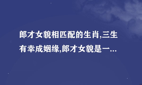 郎才女貌相匹配的生肖,三生有幸成姻缘,郎才女貌是一对指什么生肖