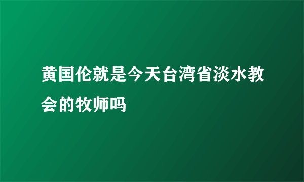 黄国伦就是今天台湾省淡水教会的牧师吗