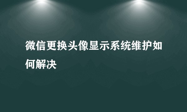 微信更换头像显示系统维护如何解决