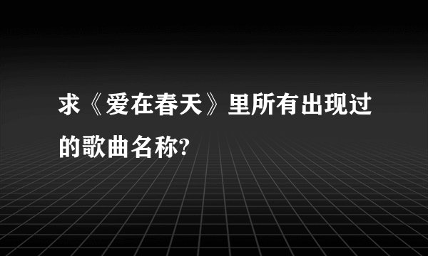 求《爱在春天》里所有出现过的歌曲名称?